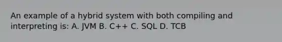 An example of a hybrid system with both compiling and interpreting is: A. JVM B. C++ C. SQL D. TCB