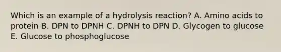 Which is an example of a hydrolysis reaction? A. Amino acids to protein B. DPN to DPNH C. DPNH to DPN D. Glycogen to glucose E. Glucose to phosphoglucose