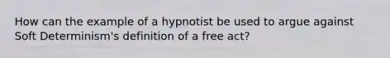 How can the example of a hypnotist be used to argue against Soft Determinism's definition of a free act?