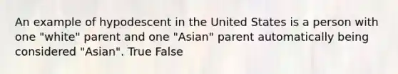 An example of hypodescent in the United States is a person with one "white" parent and one "Asian" parent automatically being considered "Asian". True False