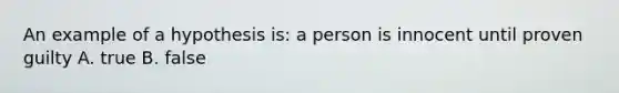 An example of a hypothesis is: a person is innocent until proven guilty A. true B. false