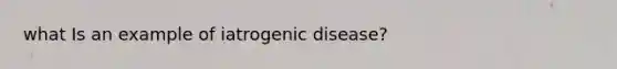 what Is an example of iatrogenic disease?