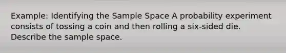 Example: Identifying the Sample Space A probability experiment consists of tossing a coin and then rolling a six-sided die. Describe the sample space.