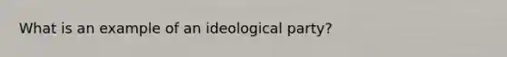 What is an example of an ideological party?