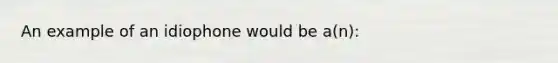 An example of an idiophone would be a(n):