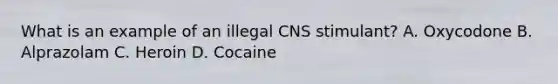 What is an example of an illegal CNS stimulant? A. Oxycodone B. Alprazolam C. Heroin D. Cocaine