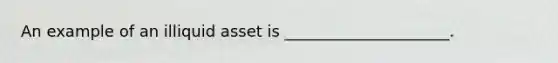 An example of an illiquid asset is _____________________.