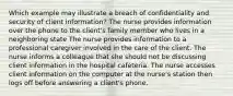 Which example may illustrate a breach of confidentiality and security of client information? The nurse provides information over the phone to the client's family member who lives in a neighboring state The nurse provides information to a professional caregiver involved in the care of the client. The nurse informs a colleague that she should not be discussing client information in the hospital cafeteria. The nurse accesses client information on the computer at the nurse's station then logs off before answering a client's phone.