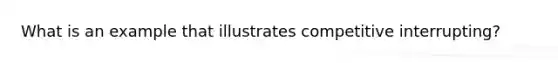 What is an example that illustrates competitive interrupting?