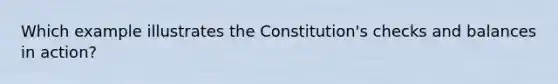 Which example illustrates the Constitution's checks and balances in action?