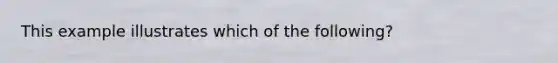 This example illustrates which of the following?