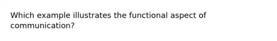 Which example illustrates the functional aspect of communication?