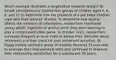 Which example illustrates a longitudinal research design? Dr. Amalfi simultaneously studied four groups of children aged 4, 6, 9, and 11 to determine how the presence of a pet helps children cope with their parents' divorce. To determine how alcohol affects the retention of information, researchers monitored young adults' ingestion of alcohol while they were learning to play a complicated video game. In October 2021, researchers surveyed shoppers at local malls to assess their attitudes about retirement and their plans for post-retirement activities. Dr. Stagg initially studied a group of recently divorced 35-year-olds to evaluate their interpersonal skills and continued to measure their relationship satisfaction for a subsequent 20 years.