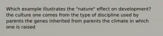 Which example illustrates the "nature" effect on development? the culture one comes from the type of discipline used by parents the genes inherited from parents the climate in which one is raised