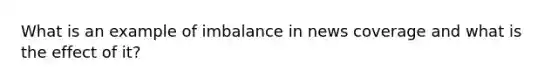 What is an example of imbalance in news coverage and what is the effect of it?