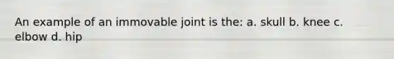 An example of an immovable joint is the: a. skull b. knee c. elbow d. hip