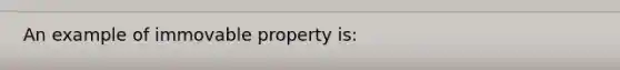 An example of immovable property is: