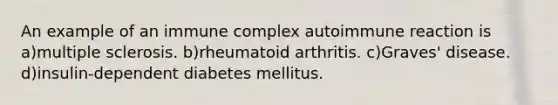 An example of an immune complex autoimmune reaction is a)multiple sclerosis. b)rheumatoid arthritis. c)Graves' disease. d)insulin-dependent diabetes mellitus.