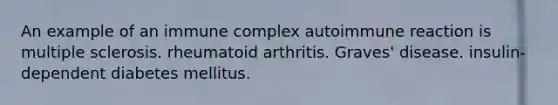 An example of an immune complex autoimmune reaction is multiple sclerosis. rheumatoid arthritis. Graves' disease. insulin-dependent diabetes mellitus.