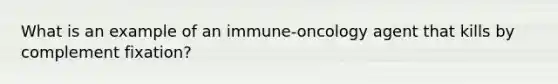 What is an example of an immune-oncology agent that kills by complement fixation?