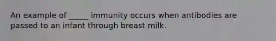 An example of _____ immunity occurs when antibodies are passed to an infant through breast milk.