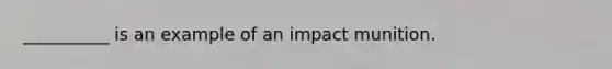 __________ is an example of an impact munition.