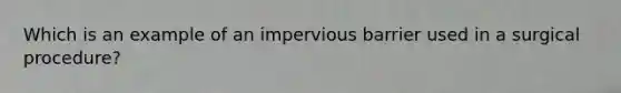 Which is an example of an impervious barrier used in a surgical procedure?