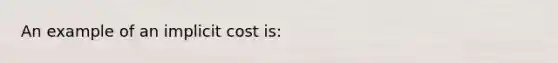 An example of an implicit cost is: