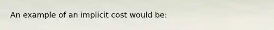 An example of an implicit cost would be: