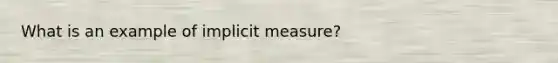 What is an example of implicit measure?