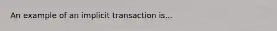 An example of an implicit transaction is...