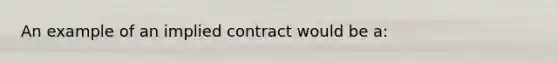 An example of an implied contract would be a: