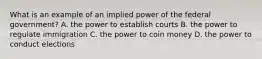 What is an example of an implied power of the federal government? A. the power to establish courts B. the power to regulate immigration C. the power to coin money D. the power to conduct elections