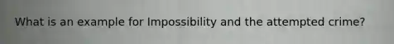 What is an example for Impossibility and the attempted crime?