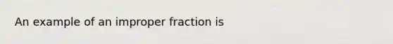 An example of an improper fraction is