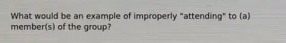 What would be an example of improperly "attending" to (a) member(s) of the group?