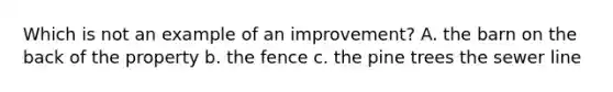 Which is not an example of an improvement? A. the barn on the back of the property b. the fence c. the pine trees the sewer line