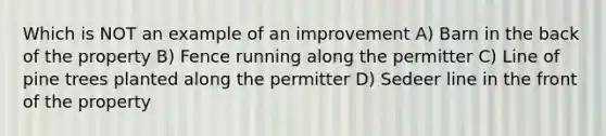 Which is NOT an example of an improvement A) Barn in the back of the property B) Fence running along the permitter C) Line of pine trees planted along the permitter D) Sedeer line in the front of the property