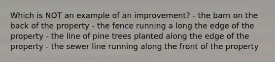 Which is NOT an example of an improvement? - the barn on the back of the property - the fence running a long the edge of the property - the line of pine trees planted along the edge of the property - the sewer line running along the front of the property