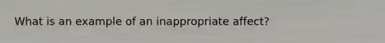 What is an example of an inappropriate affect?