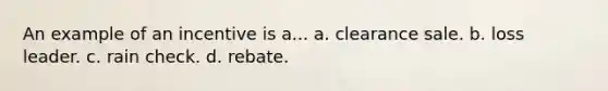 An example of an incentive is a... a. clearance sale. b. loss leader. c. rain check. d. rebate.