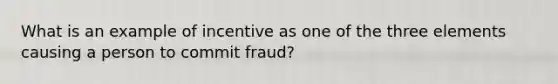 What is an example of incentive as one of the three elements causing a person to commit fraud?