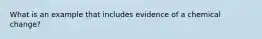 What is an example that includes evidence of a chemical change?