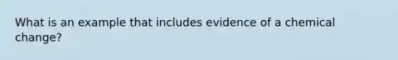 What is an example that includes evidence of a chemical change?