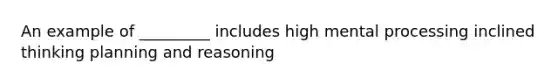 An example of _________ includes high mental processing inclined thinking planning and reasoning