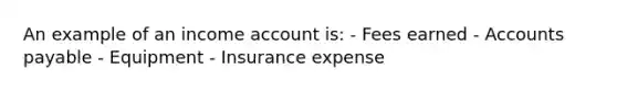 An example of an income account is: - Fees earned - Accounts payable - Equipment - Insurance expense