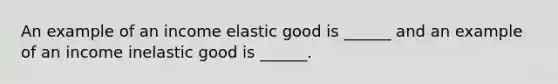 An example of an income elastic good is​ ______ and an example of an income inelastic good is​ ______.