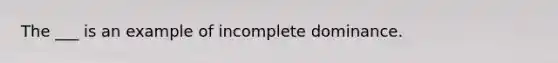 The ___ is an example of incomplete dominance.