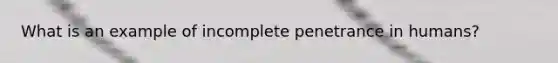 What is an example of incomplete penetrance in humans?