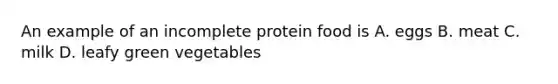 An example of an incomplete protein food is A. eggs B. meat C. milk D. leafy green vegetables